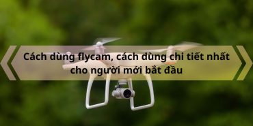 Cach dung flycam cach dung chi tiet nhat cho nguoi moi bat dau