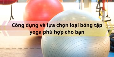 Cong dung va lua chon loai bong tap yoga phu hop cho ban